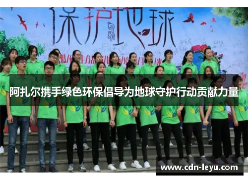 阿扎尔携手绿色环保倡导为地球守护行动贡献力量