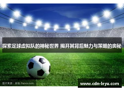 探索足球虚拟队的神秘世界 揭开其背后魅力与策略的奥秘