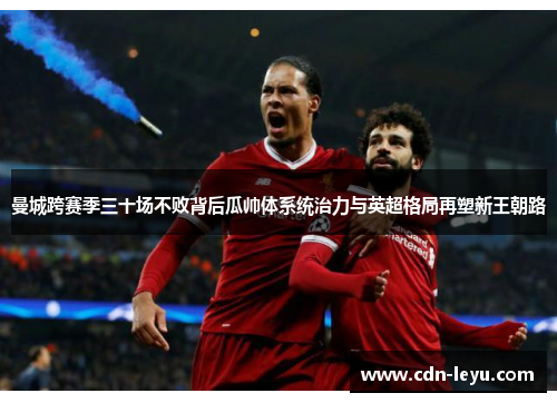 曼城跨赛季三十场不败背后瓜帅体系统治力与英超格局再塑新王朝路